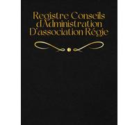 Registre Conseils d'Administration D’une Association: Assurer l'organisation et les comptes rendus des réunions du conseil d'administration des associations régies