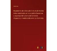 Reglamento De La Escuela Gratuita De Nobles Artes Establecida En La Ciudad De Barcelona A Expensas De La Junta De Comercio Dispuesto Y Mandado Observar Por La Misma.