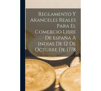 Reglamento Y Aranceles Reales Para El Comercio Libre De España A Indias De 12 De Octubre De 1778