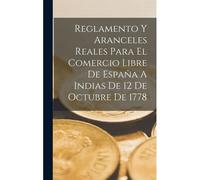 Reglamento Y Aranceles Reales Para El Comercio Libre De España A Indias De 12 De Octubre De 1778