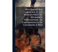 Règlement Sur L'exercice Et Les Manoeuvres Des RÃ(c)giments D'infanterie, De Carabiniers Et De Chasseurs Ã Pied