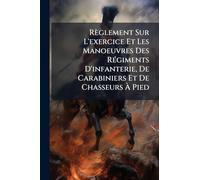 Règlement Sur L'exercice Et Les Manoeuvres Des RÃ(c)giments D'infanterie, De Carabiniers Et De Chasseurs Ã Pied