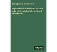 Regolamento e sovrana autorizzazione della privilegiata Società pontificia di assicurazioni