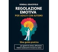 Regolazione emotiva per adulti con autismo: Una guida pratica per gestire lo stress, affrontare i fattori scatenanti e trovare la calma