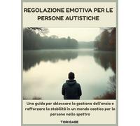 Regolazione emotiva per le persone autistiche: Una guida per sbloccare la gestione dell'ansia e rafforzare la stabilità in un mondo caotico per le persone nello spettro