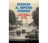 Regreso al Imperio perdido. La diplomacia cultural franquista en Cuba, 1945-1958