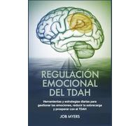 REGULACIÓN EMOCIONAL DEL TDAH: Herramientas y estrategias diarias para gestionar las emociones, reducir la sobrecarga y prosperar con el TDAH.