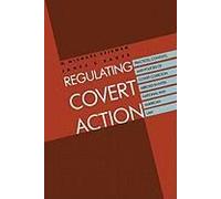 Regulating Covert Action - Practices Contexts And Policies Of Covert Coercion Abroad In International And American Law