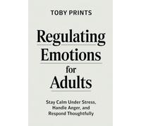 Regulating Emotions for Adults: Stay Calm Under Stress, Handle Anger, and Respond Thoughtfully