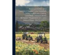 Regulations And Instructions Concerning Denatured Alcohol, Central Denaturing Bonded Warehouses, And Industrial Distilleries: Under The Act Of Congres