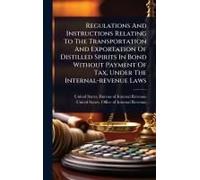 Regulations And Instructions Relating To The Transportation And Exportation Of Distilled Spirits In Bond Without Payment Of Tax, Under The Internal-Revenue Laws