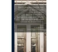 Regulations Under The Destructive Insect And Pest Act, With Instructions To Importers And Exporters Of Trees, Plants And Other Nursery Stock [Microfor