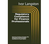 Regulatory Compliance for Finance Professionals: Mastering Compliance Strategies, Risk Management, and Technological Innovations for Finance Experts