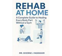 REHAB AT HOME: A Complete Guide to Healing Every Body Part Without a Gym