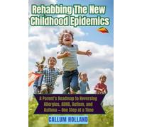 Rehabbing The New Childhood Epidemics: A Parent’s Roadmap to Reversing Allergies, ADHD, Autism, and Asthma - One Step at a Time