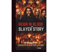 REIGN IN BLOOD: THE SLAYER STORY: THE BIOGRAPHY OF THRASH METAL’S DEFIANT LEGENDS