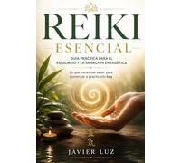Reiki Esencial: Guía práctica para el equilibrio y la sanación energética. Lo que necesitas saber para comenzar a practicarlo hoy