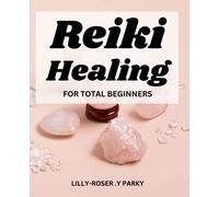 Reiki Healing For Total Beginners: A Beginner's Guide to the Art of Energy Healing | Learn How to Heal Yourself and Others with Reiki, and Remedies for Over 100 Common Ailments