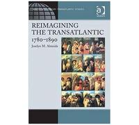 Reimagining The Transatlantic, 1780-1890 (Ashgate Series In Nineteenth-Century Transatlantic Studies)