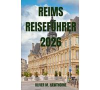 REIMS REISEFÜHRER 2026: Erleben Sie Reims, Frankreich: Champagner Abenteuer, historische Sehenswürdigkeiten, regionale Küche, Geheimtipps, Festivals, Kultur, Reisetipps, Routenvorschläge