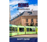 REIMS REISEFÜHRER: Top-Attraktionen, Geheimtipps, Essen und Wein, malerische Spaziergänge, Karten und komplette Reiserouten - Entdecken Sie die Champagner-Hauptstadt Frankreichs