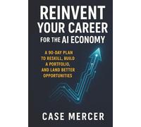 Reinvent Your Career for the AI Economy: A 90-Day Plan to Reskill, Build a Portfolio, and Land Better Opportunities