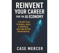 Reinvent Your Career for the AI Economy: A 90-Day Plan to Reskill, Build a Portfolio, and Land Better Opportunities