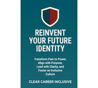 Reinvent Your Future Identity: Transform Pain to Power, Align with Purpose, Lead with Clarity, and Foster an Inclusive Culture