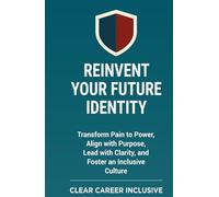 Reinvent Your Future Identity: Transform Pain to Power, Align with Purpose, Lead with Clarity, and Foster an Inclusive Culture