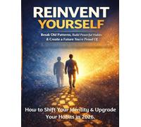 REINVENT YOURSELF: Break Old Patterns, Build Powerful Habits & Create a Future You’re Proud Of. How to Shift Your Identity & Upgrade Your Habits in 2026.