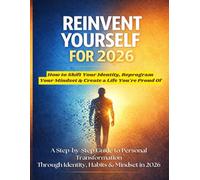 REINVENT YOURSELF FOR 2026: How to Shift Your Identity, Reprogram Your Mindset & Create a Life You’re Proud Of. A Step-by-Step Path to Personal Transformation Through Identity, Habits & Mindset