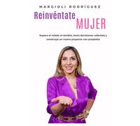 Reinvéntate Mujer: Supera el miedo al cambio, toma decisiones valientes y construye un nuevo proyecto con propósito