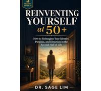 Reinventing Yourself at 50+: How to Reimagine Your Identity, Purpose, and Direction in the Second Half of Life