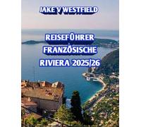 Reiseführer Französische Riviera 2025/26: Entdecken Sie die verborgenen Schätze, Strände, kulinarischen und Weinrouten, Küstenstädte und Abenteuerreisen an der Côte d'Azur