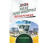 REISEFÜHRER FÜR DIE IGUAZÚ-WASSERFÄLLE 2026: Wasserfallpfade, Dschungelabenteuer, Ansichten von Argentinien und Brasilien, Tierwelt und Naturwunder