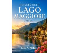 Reiseführer Lago Maggiore 2026-2027: Entdecken Sie Stresa, die Borromäischen Inseln und malerische Dörfer am See mit Insider-Tipps zu Gärten, Bergwanderwegen, Bootsausflügen und authentischer Küche