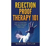 Rejection Proof Therapy 101: How To Overcome, Deal With And Heal Yourself From Rejection