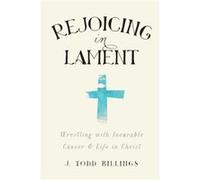 Rejoicing in Lament Wrestling with Incurable Cancer and Life in Christ by J. Todd Billings Inconnu (Auteur)