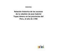 Relación Historica De Los Sucesos De La Rebelión De José Gabriel Tupac-Amaru En Las Provincias Del Peru, El Año De 1780