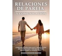 Relaciones de Pareja y Comunicación: Comunicación Efectiva, Resolución de Conflictos y Técnicas para Mantener la Pasión Viva