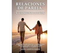 Relaciones de Pareja y Comunicación: Comunicación Efectiva, Resolución de Conflictos y Técnicas para Mantener la Pasión Viva
