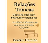 Relações Tóxicas - Como Reconhecer, Sobreviver e Renascer: Do silêncio à libertação: um guia para quem amou e foi ferido