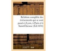 Relation complète des événements qui se sont passés à Lyon, à Paris et à Saint-Étienne Collectif (Auteur)