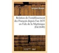 Relation de l'establissement des François depuis l'an 1635 en l'isle de la Martinique (Éd.1640) Jacques Bouton (Auteur)