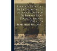 Relation Détaillée De La Campagne De M. Le Commandeur De Suffren Dans L'inde Du 1er Juin 1782 Au 29 Septembre Suivant...