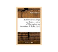 Relation D'un Voyage En Italie Suivie D'observations Sur Les Anciens. Tome 1 (Éd.1826)