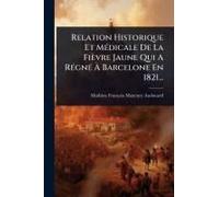 Relation Historique Et Mã(C)Dicale De La Fièvre Jaune Qui A Rã(C)Gnã(C) Ã Barcelone En 1821...