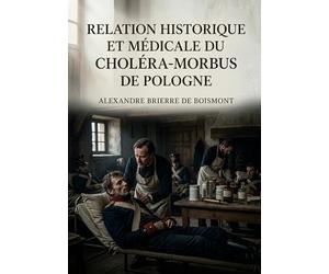 Relation historique et médicale du choléra-morbus de Pologne: Une relation historique et médicale du choléra morbus de Pologne par Alexandre Brierre de Boismont