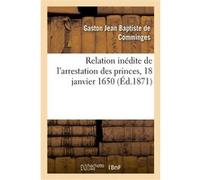 Relation inédite de l'arrestation des princes, 18 janvier 1650 Gaston Jean Baptiste Comminges (Auteur), Philippe Tamizey De Larroque (Auteur)