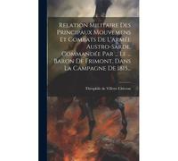 Relation Militaire Des Principaux Mouvemens Et Combats De L'armée Austro-Sarde, Commandée Par ... Le ... Baron De Frimont, Dans La Campagne De 1815...